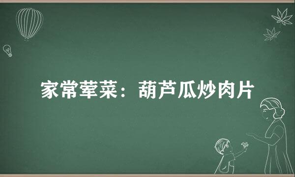 家常荤菜：葫芦瓜炒肉片