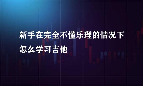 新手在完全不懂乐理的情况下怎么学习吉他