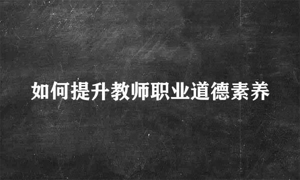 如何提升教师职业道德素养