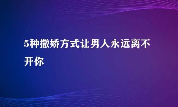 5种撒娇方式让男人永远离不开你