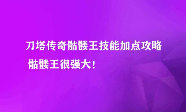 刀塔传奇骷髅王技能加点攻略 骷髅王很强大！