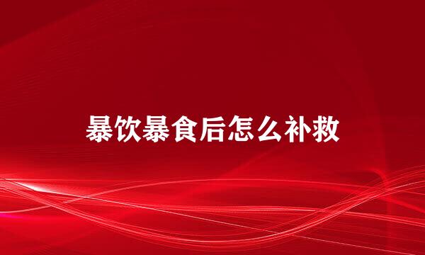 暴饮暴食后怎么补救