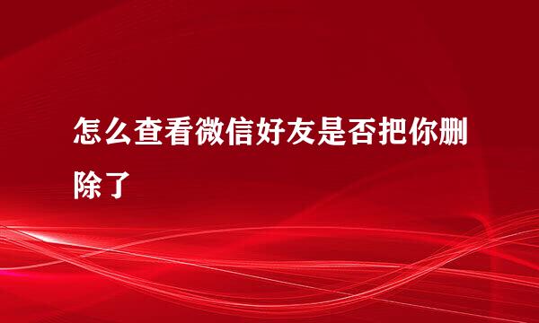 怎么查看微信好友是否把你删除了