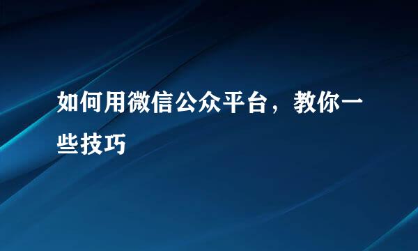 如何用微信公众平台，教你一些技巧