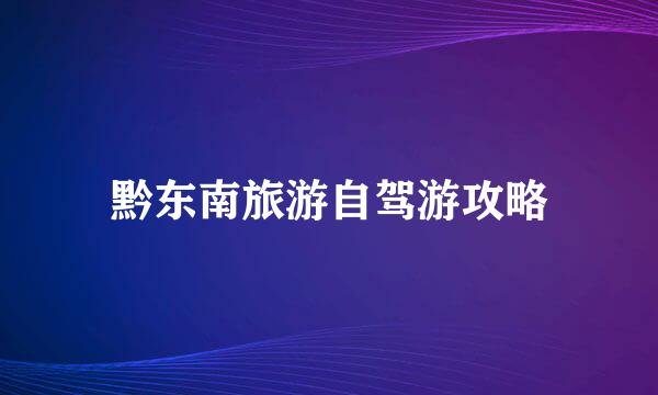 黔东南旅游自驾游攻略