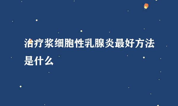 治疗浆细胞性乳腺炎最好方法是什么