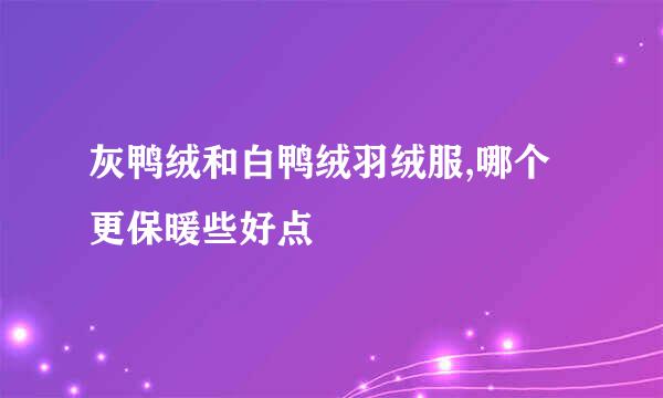灰鸭绒和白鸭绒羽绒服,哪个更保暖些好点