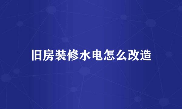 旧房装修水电怎么改造