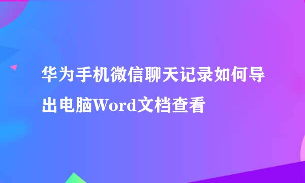 华为手机微信聊天记录如何导出电脑Word文档查看