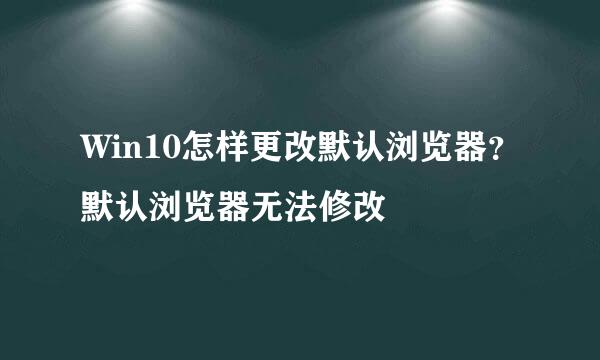 Win10怎样更改默认浏览器？默认浏览器无法修改