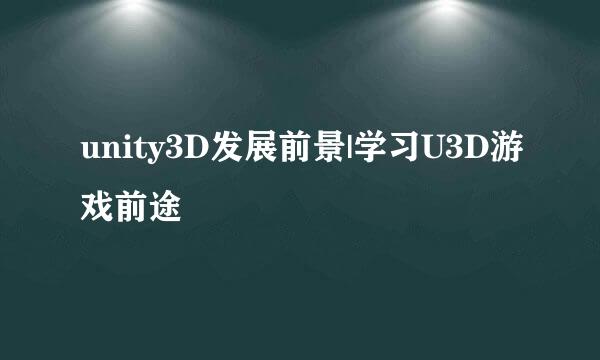 unity3D发展前景|学习U3D游戏前途