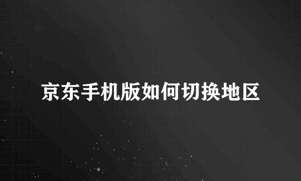 京东手机版如何切换地区