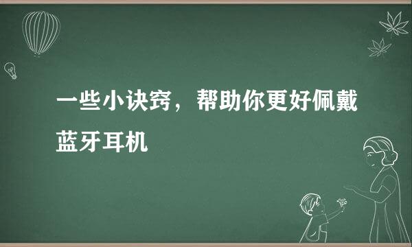 一些小诀窍，帮助你更好佩戴蓝牙耳机