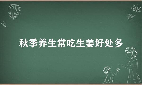 秋季养生常吃生姜好处多