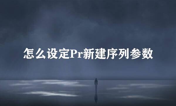 怎么设定Pr新建序列参数