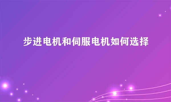 步进电机和伺服电机如何选择