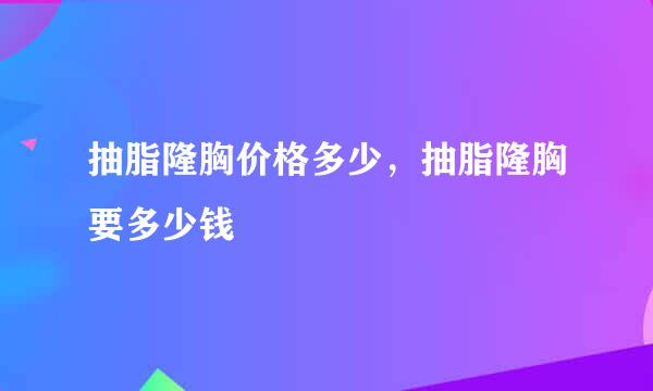 抽脂隆胸价格多少，抽脂隆胸要多少钱