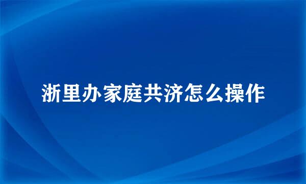 浙里办家庭共济怎么操作