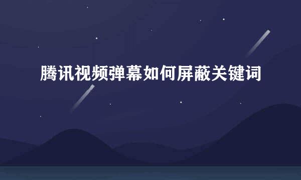 腾讯视频弹幕如何屏蔽关键词