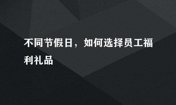 不同节假日，如何选择员工福利礼品