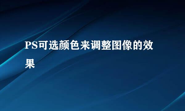 PS可选颜色来调整图像的效果