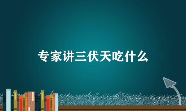 专家讲三伏天吃什么