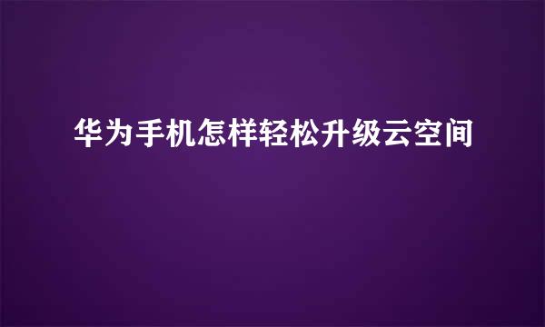 华为手机怎样轻松升级云空间