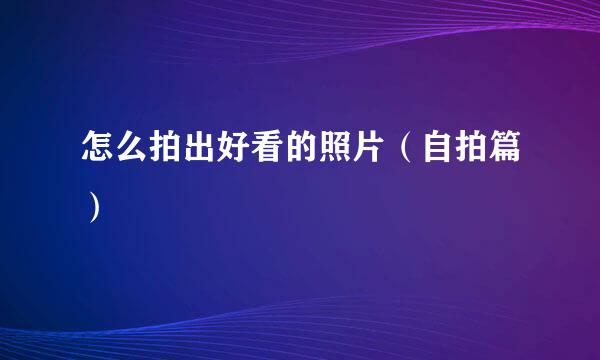 怎么拍出好看的照片（自拍篇）