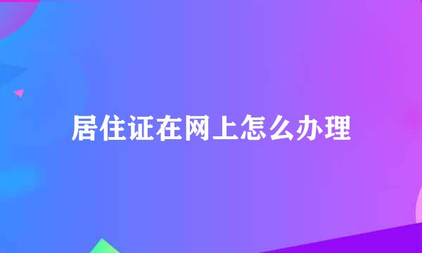 居住证在网上怎么办理