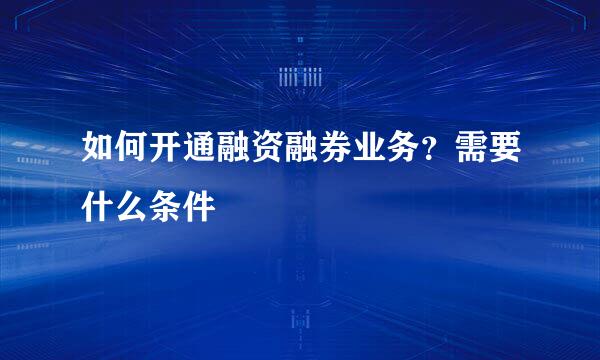 如何开通融资融券业务？需要什么条件