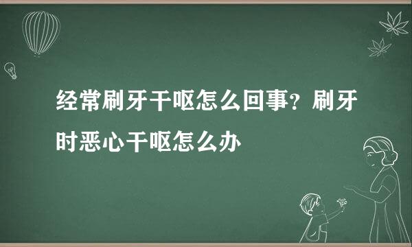经常刷牙干呕怎么回事？刷牙时恶心干呕怎么办