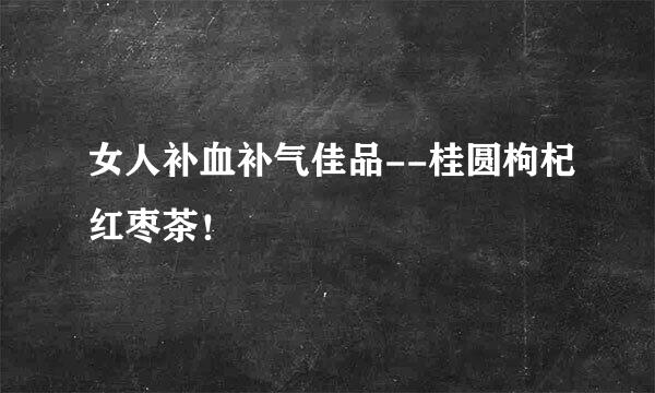 女人补血补气佳品--桂圆枸杞红枣茶！