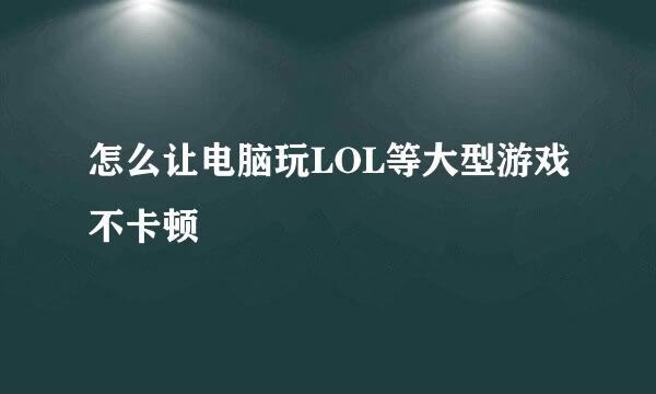 怎么让电脑玩LOL等大型游戏不卡顿