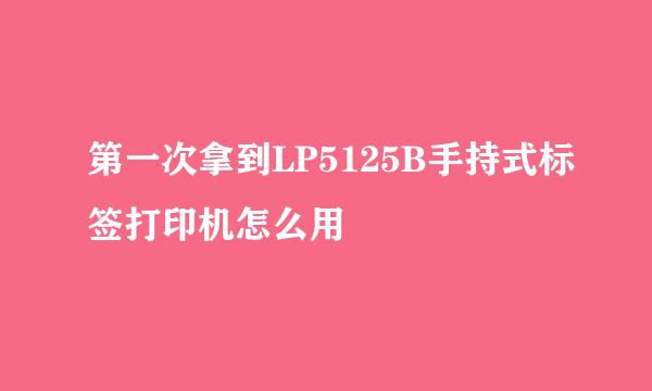 第一次拿到LP5125B手持式标签打印机怎么用