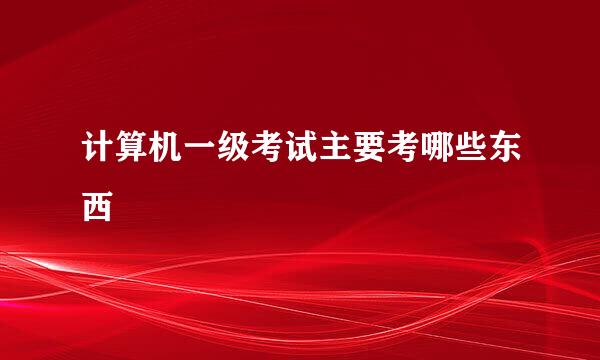 计算机一级考试主要考哪些东西