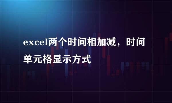 excel两个时间相加减，时间单元格显示方式