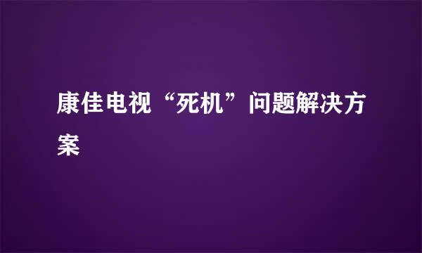 康佳电视“死机”问题解决方案