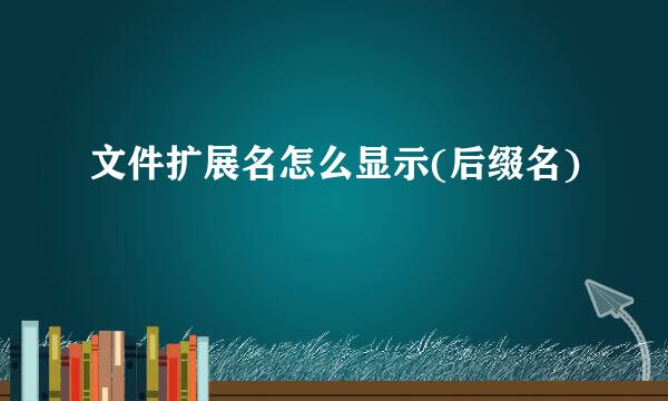 文件扩展名怎么显示(后缀名)