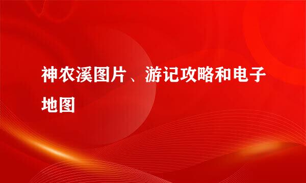 神农溪图片、游记攻略和电子地图