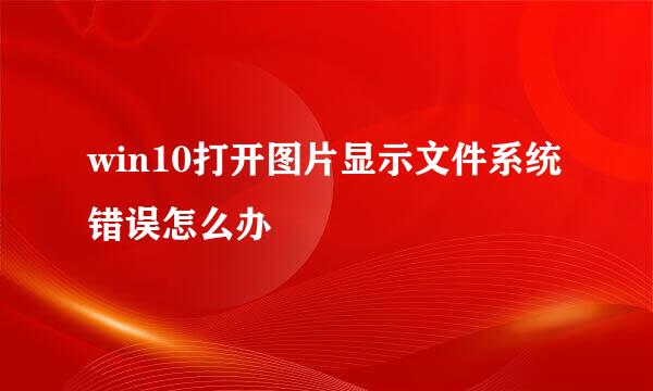 win10打开图片显示文件系统错误怎么办
