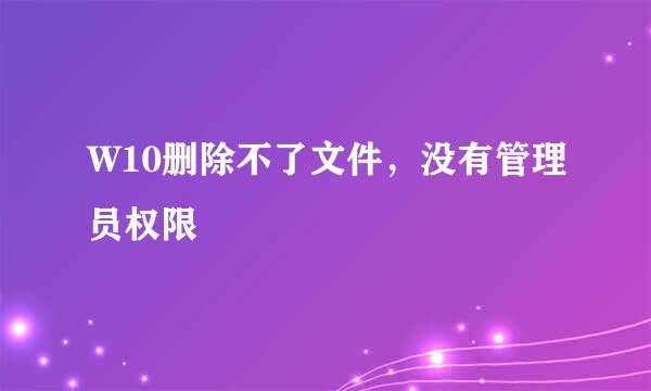 W10删除不了文件，没有管理员权限
