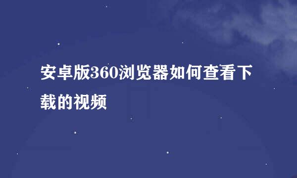 安卓版360浏览器如何查看下载的视频