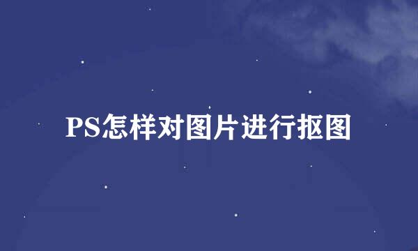 PS怎样对图片进行抠图