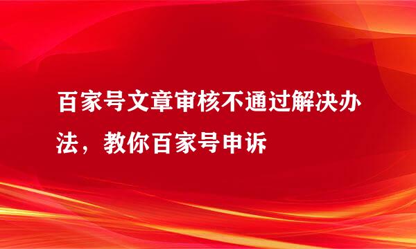 百家号文章审核不通过解决办法，教你百家号申诉