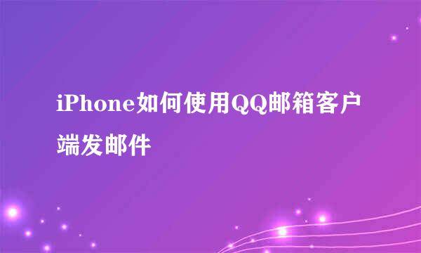 iPhone如何使用QQ邮箱客户端发邮件
