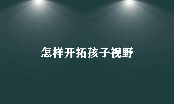 怎样开拓孩子视野