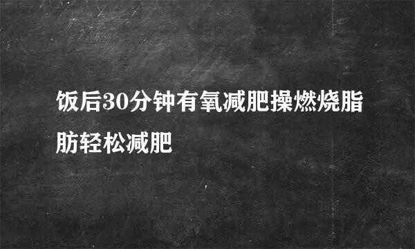 饭后30分钟有氧减肥操燃烧脂肪轻松减肥