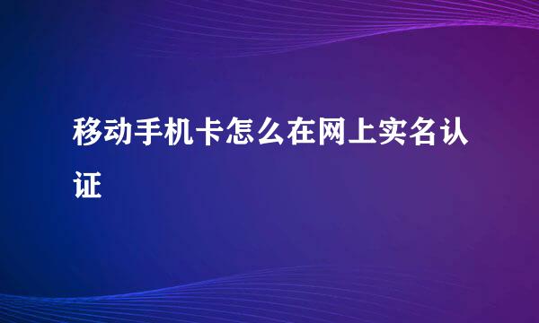 移动手机卡怎么在网上实名认证