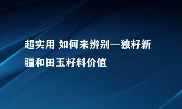 超实用 如何来辨别—独籽新疆和田玉籽料价值