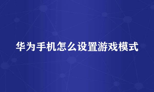 华为手机怎么设置游戏模式